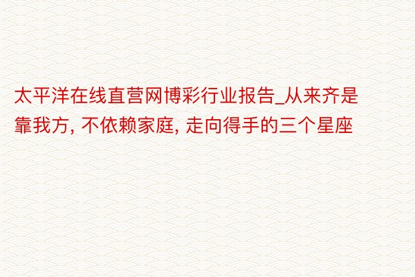 太平洋在线直营网博彩行业报告_从来齐是靠我方, 不依赖家庭, 走向得手的三个星座