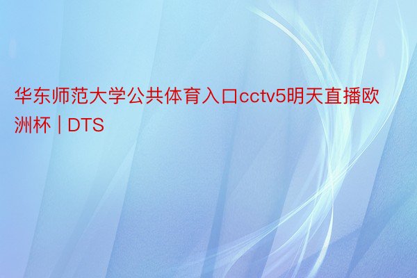 华东师范大学公共体育入口cctv5明天直播欧洲杯 | DTS