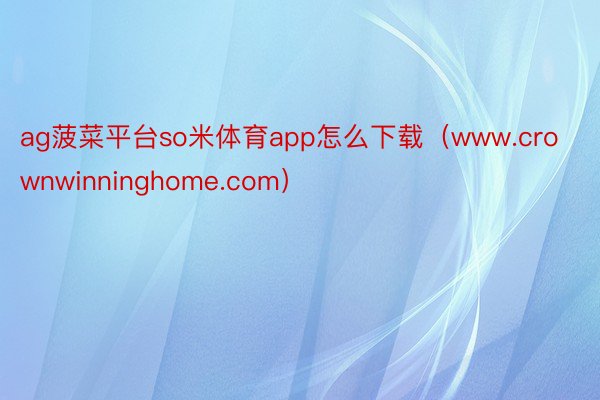 ag菠菜平台so米体育app怎么下载（www.crownwinninghome.com）