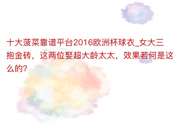 十大菠菜靠谱平台2016欧洲杯球衣_女大三抱金砖，这两位娶超大龄太太，效果若何是这么的？