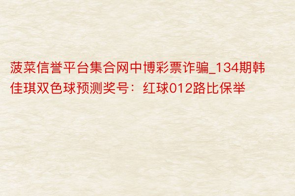 菠菜信誉平台集合网中博彩票诈骗_134期韩佳琪双色球预测奖号：红球012路比保举