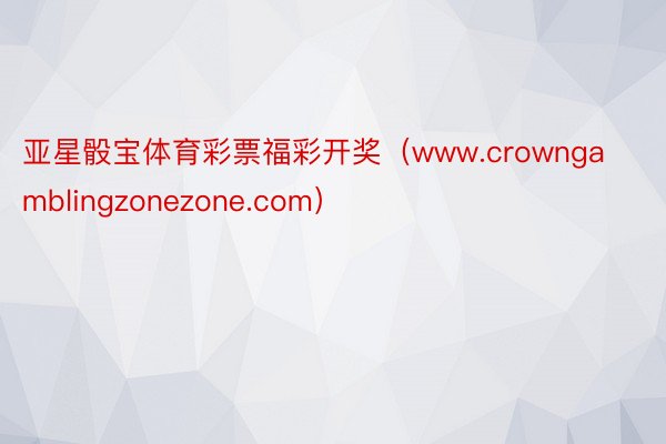 亚星骰宝体育彩票福彩开奖（www.crowngamblingzonezone.com）