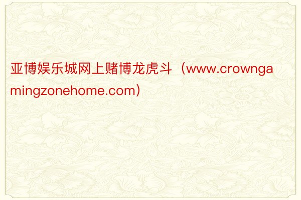 亚博娱乐城网上赌博龙虎斗（www.crowngamingzonehome.com）