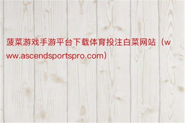 菠菜游戏手游平台下载体育投注白菜网站（www.ascendsportspro.com）