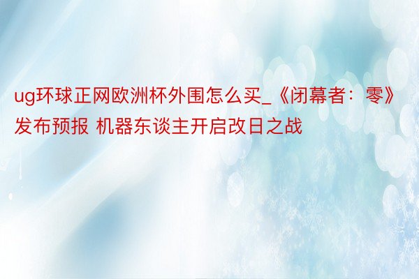 ug环球正网欧洲杯外围怎么买_《闭幕者：零》发布预报 机器东谈主开启改日之战