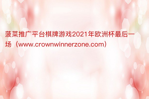 菠菜推广平台棋牌游戏2021年欧洲杯最后一场（www.crownwinnerzone.com）