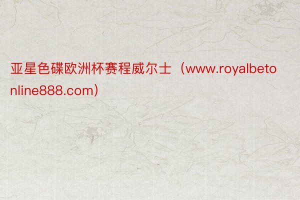 亚星色碟欧洲杯赛程威尔士（www.royalbetonline888.com）