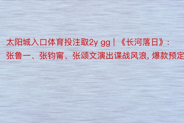 太阳城入口体育投注取2y gg | 《长河落日》: 张鲁一、张钧甯、张颂文演出谍战风浪, 爆款预定