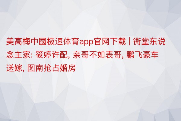 美高梅中國极速体育app官网下载 | 衖堂东说念主家: 筱婷许配, 亲哥不如表哥, 鹏飞豪车送嫁, 图南抢占婚房