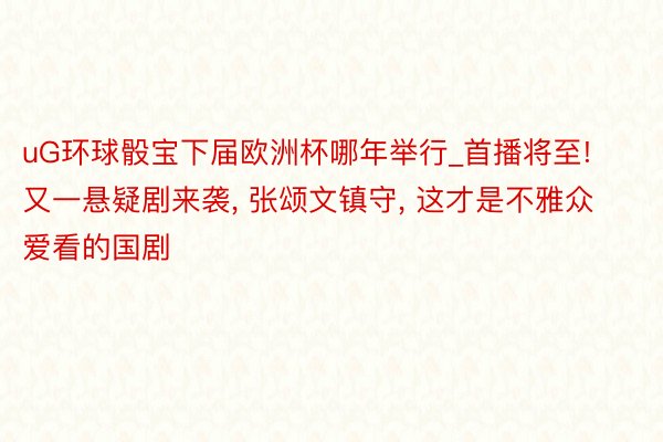 uG环球骰宝下届欧洲杯哪年举行_首播将至! 又一悬疑剧来袭, 张颂文镇守, 这才是不雅众爱看的国剧