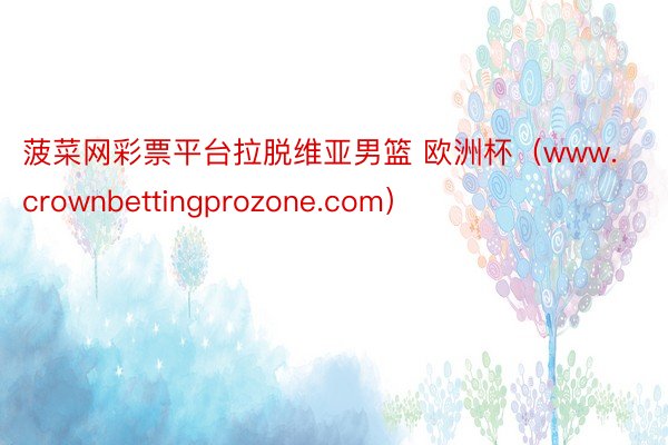 菠菜网彩票平台拉脱维亚男篮 欧洲杯（www.crownbettingprozone.com）