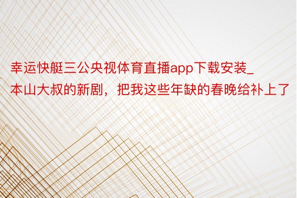 幸运快艇三公央视体育直播app下载安装_本山大叔的新剧，把我这些年缺的春晚给补上了