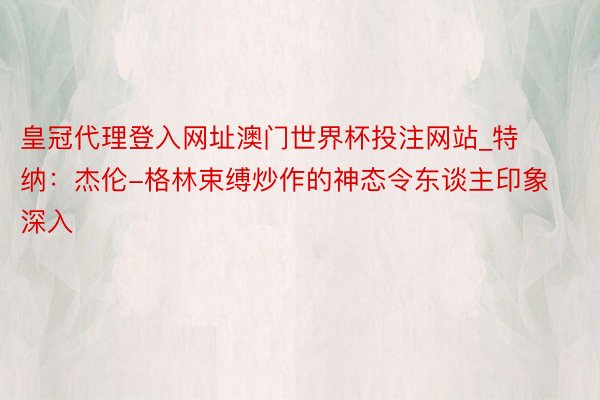 皇冠代理登入网址澳门世界杯投注网站_特纳：杰伦-格林束缚炒作的神态令东谈主印象深入