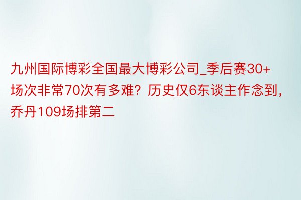 九州国际博彩全国最大博彩公司_季后赛30+场次非常70次有多难？历史仅6东谈主作念到，乔丹109场排第二