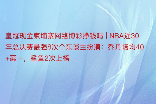 皇冠现金柬埔寨网络博彩挣钱吗 | NBA近30年总决赛最强8次个东谈主扮演：乔丹场均40+第一，鲨鱼2次上榜