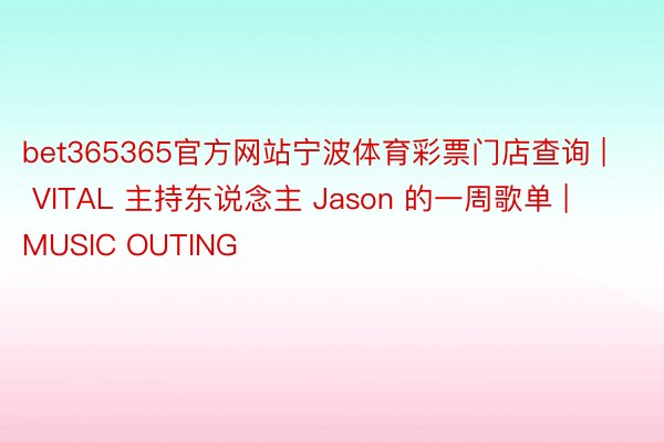 bet365365官方网站宁波体育彩票门店查询 | VITAL 主持东说念主 Jason 的一周歌单 | MUSIC OUTING