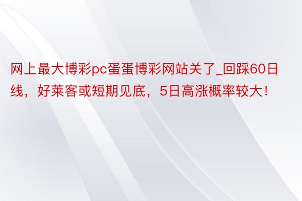 网上最大博彩pc蛋蛋博彩网站关了_回踩60日线，好莱客或短期见底，5日高涨概率较大！