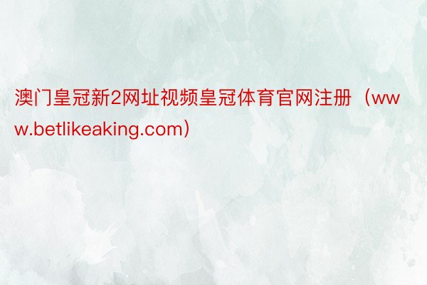 澳门皇冠新2网址视频皇冠体育官网注册（www.betlikeaking.com）