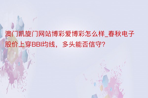 澳门凯旋门网站博彩爱博彩怎么样_春秋电子股价上穿BBI均线，多头能否信守？