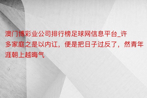 澳门博彩业公司排行榜足球网信息平台_许多家庭之是以内讧，便是把日子过反了，然青年涯朝上越晦气