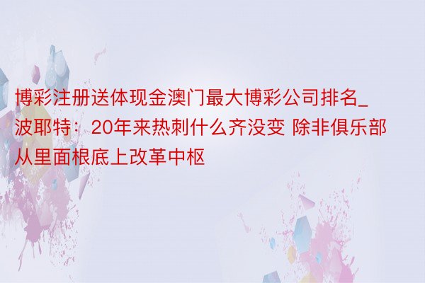 博彩注册送体现金澳门最大博彩公司排名_波耶特：20年来热刺什么齐没变 除非俱乐部从里面根底上改革中枢