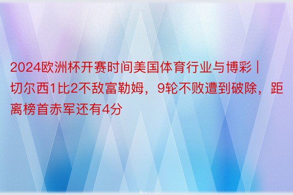 2024欧洲杯开赛时间美国体育行业与博彩 | 切尔西1比2不敌富勒姆，9轮不败遭到破除，距离榜首赤军还有4分