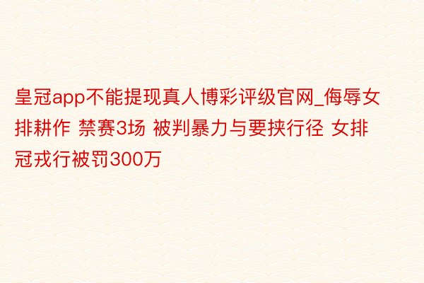 皇冠app不能提现真人博彩评级官网_侮辱女排耕作 禁赛3场 被判暴力与要挟行径 女排冠戎行被罚300万