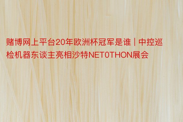 赌博网上平台20年欧洲杯冠军是谁 | 中控巡检机器东谈主亮相沙特NET0THON展会