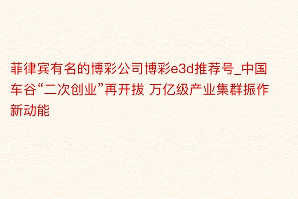 菲律宾有名的博彩公司博彩e3d推荐号_中国车谷“二次创业”再开拔 万亿级产业集群振作新动能