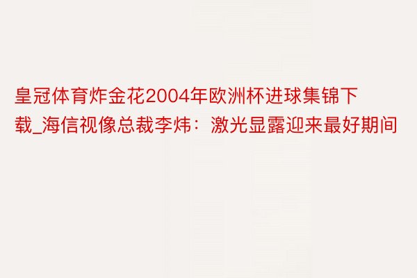 皇冠体育炸金花2004年欧洲杯进球集锦下载_海信视像总裁李炜：激光显露迎来最好期间