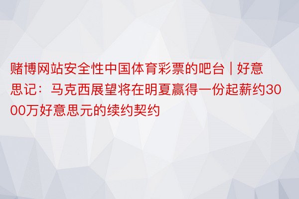 赌博网站安全性中国体育彩票的吧台 | 好意思记：马克西展望将在明夏赢得一份起薪约3000万好意思元的续约契约