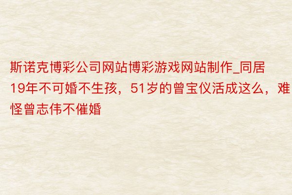 斯诺克博彩公司网站博彩游戏网站制作_同居19年不可婚不生孩，51岁的曾宝仪活成这么，难怪曾志伟不催婚