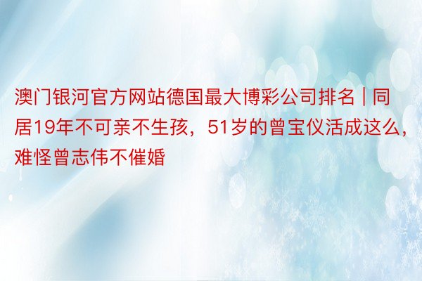 澳门银河官方网站德国最大博彩公司排名 | 同居19年不可亲不生孩，51岁的曾宝仪活成这么，难怪曾志伟不催婚