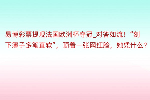 易博彩票提现法国欧洲杯夺冠_对答如流！“刻下簿子多笔直软”，顶着一张网红脸，她凭什么？