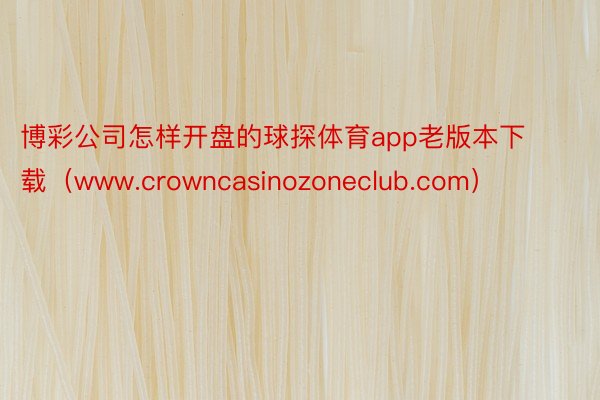 博彩公司怎样开盘的球探体育app老版本下载（www.crowncasinozoneclub.com）