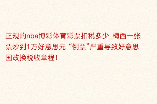 正规的nba博彩体育彩票扣税多少_梅西一张票炒到1万好意思元 “倒票”严重导致好意思国改换税收章程！