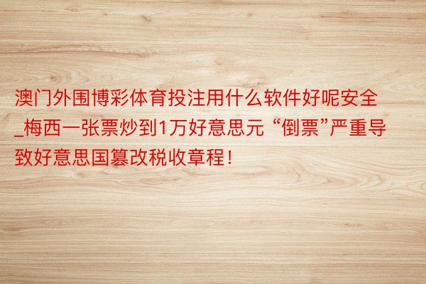 澳门外围博彩体育投注用什么软件好呢安全_梅西一张票炒到1万好意思元 “倒票”严重导致好意思国篡改税收章程！