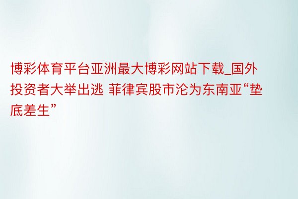 博彩体育平台亚洲最大博彩网站下载_国外投资者大举出逃 菲律宾股市沦为东南亚“垫底差生”