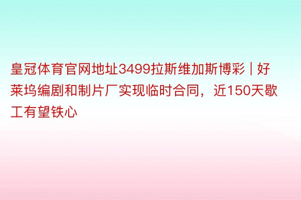 皇冠体育官网地址3499拉斯维加斯博彩 | 好莱坞编剧和制片厂实现临时合同，近150天歇工有望铁心