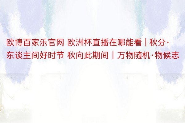 欧博百家乐官网 欧洲杯直播在哪能看 | 秋分·东谈主间好时节 秋向此期间｜万物随机·物候志